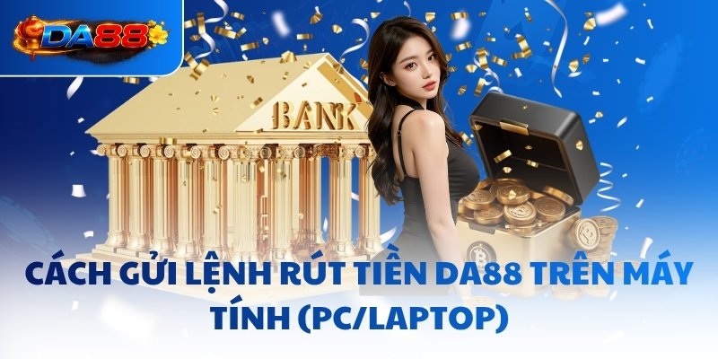 Cách gửi lệnh rút tiền DA88 trên máy tính (PC/Laptop)